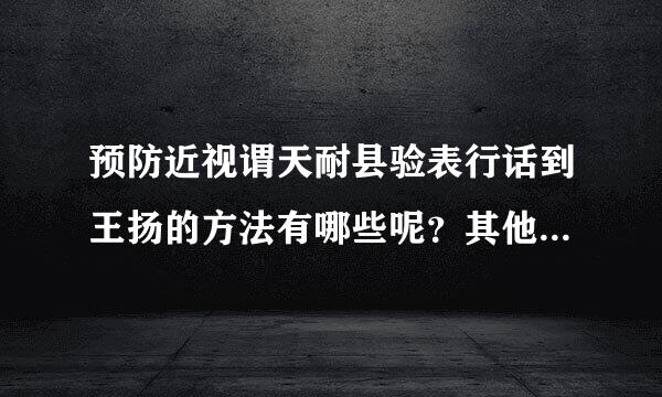 预防近视谓天耐县验表行话到王扬的方法有哪些呢？其他的小窍门有没有？