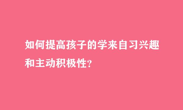 如何提高孩子的学来自习兴趣和主动积极性？