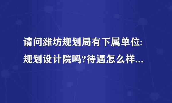 请问潍坊规划局有下属单位:规划设计院吗?待遇怎么样?是事业编制不是企业吧?都怎么招人怎么进呢?