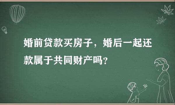 婚前贷款买房子，婚后一起还款属于共同财产吗？