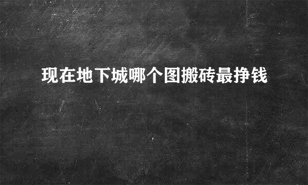 现在地下城哪个图搬砖最挣钱