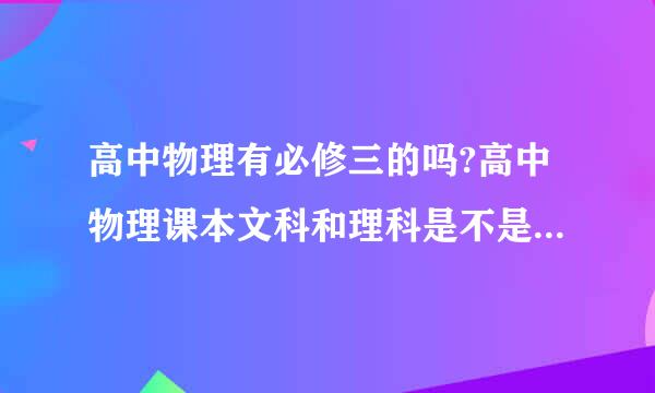 高中物理有必修三的吗?高中物理课本文科和理科是不是学的版本不一样?