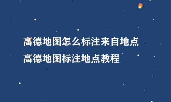 高德地图怎么标注来自地点 高德地图标注地点教程