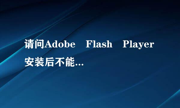 请问Adobe Flash Player安装后不能用怎么办？