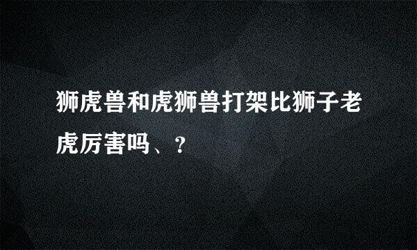 狮虎兽和虎狮兽打架比狮子老虎厉害吗、？