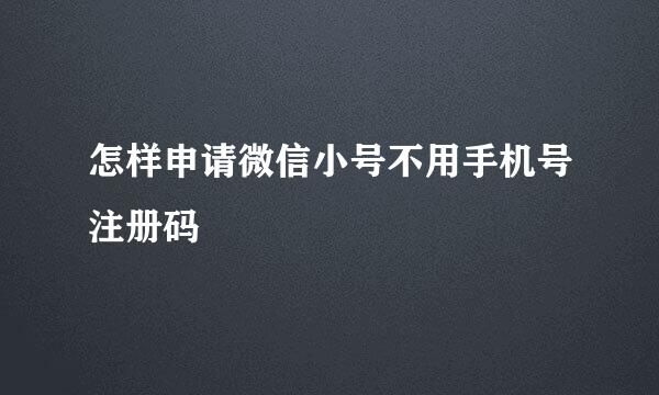 怎样申请微信小号不用手机号注册码