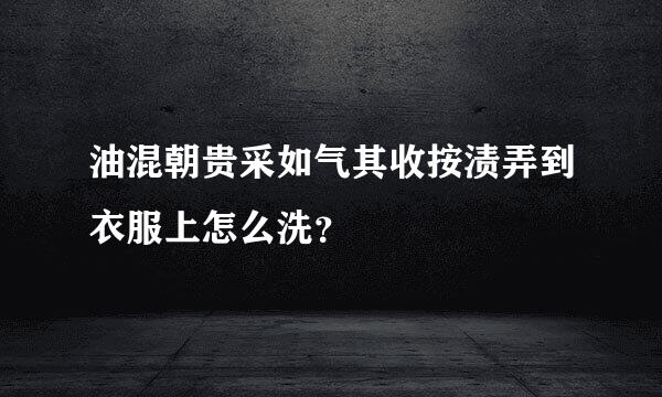 油混朝贵采如气其收按渍弄到衣服上怎么洗？