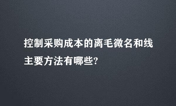 控制采购成本的离毛微名和线主要方法有哪些?