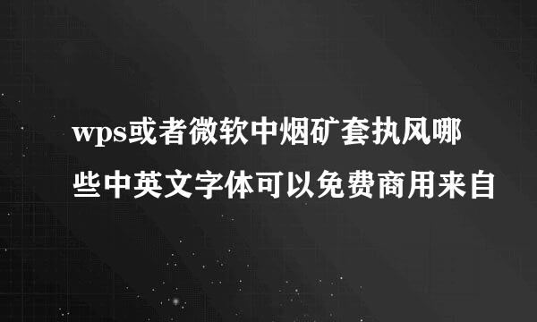 wps或者微软中烟矿套执风哪些中英文字体可以免费商用来自