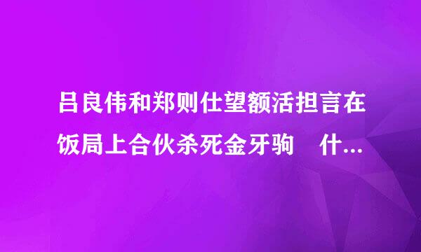 吕良伟和郑则仕望额活担言在饭局上合伙杀死金牙驹 什来自么电影