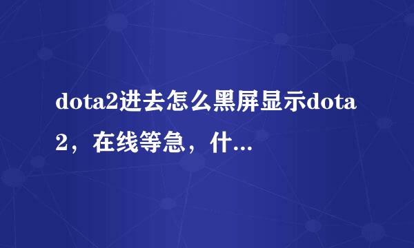 dota2进去怎么黑屏显示dota2，在线等急，什么情况。大神求解