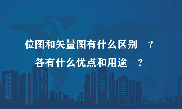 位图和矢量图有什么区别 ? 各有什么优点和用途 ?