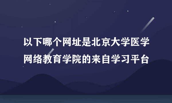 以下哪个网址是北京大学医学网络教育学院的来自学习平台