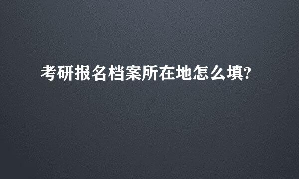 考研报名档案所在地怎么填?