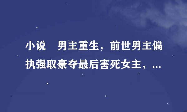 小说 男主重生，前世男主偏执强取豪夺最后害死女主，重生后，接近女主隐藏性格最后追续际斤候迅到女主。宠文