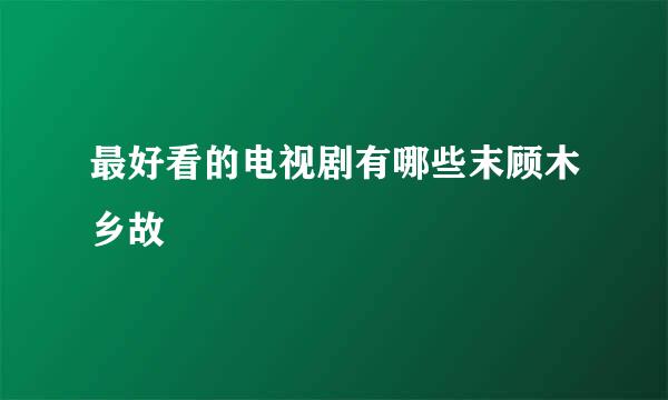 最好看的电视剧有哪些末顾木乡故