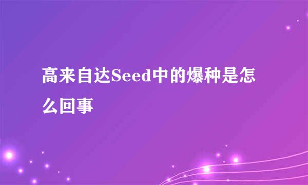 高来自达Seed中的爆种是怎么回事