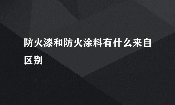 防火漆和防火涂料有什么来自区别