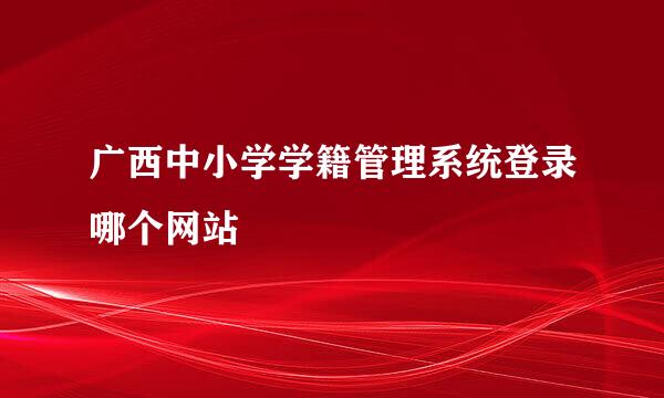 广西中小学学籍管理系统登录哪个网站