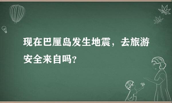 现在巴厘岛发生地震，去旅游安全来自吗？