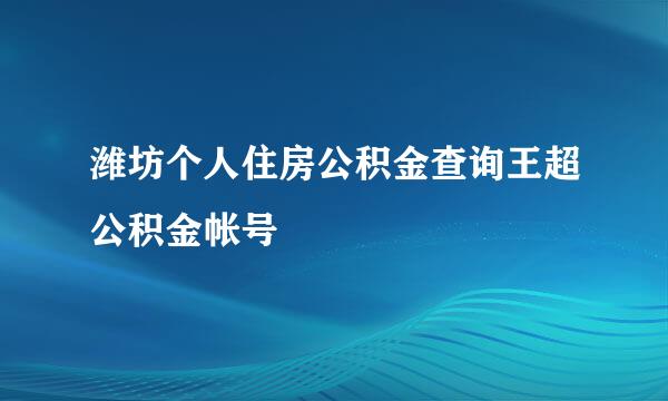 潍坊个人住房公积金查询王超公积金帐号