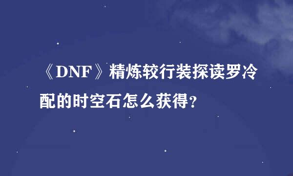 《DNF》精炼较行装探读罗冷配的时空石怎么获得？