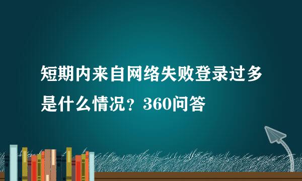 短期内来自网络失败登录过多是什么情况？360问答