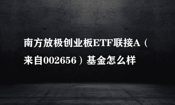 南方放极创业板ETF联接A（来自002656）基金怎么样