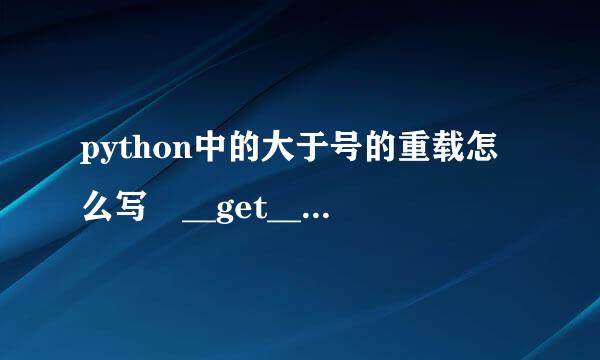 python中的大于号的重载怎么写 __get__() 吗?我编出来错的?。。