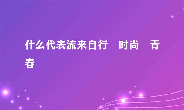 什么代表流来自行 时尚 青春