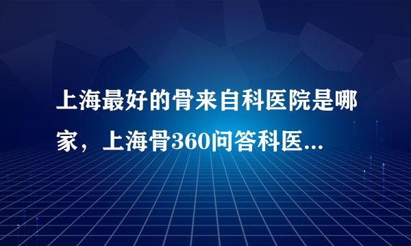 上海最好的骨来自科医院是哪家，上海骨360问答科医院哪家最好