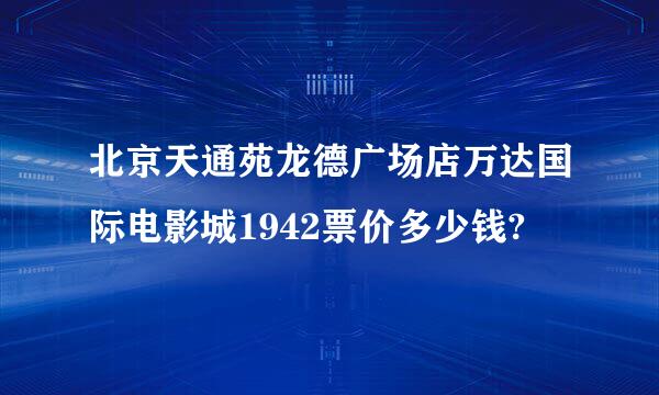 北京天通苑龙德广场店万达国际电影城1942票价多少钱?