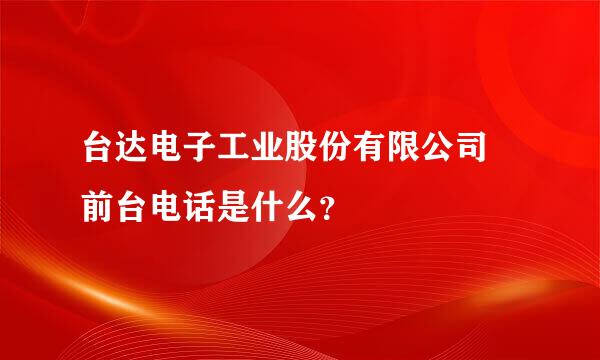 台达电子工业股份有限公司 前台电话是什么？