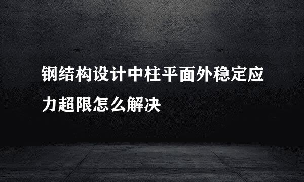 钢结构设计中柱平面外稳定应力超限怎么解决