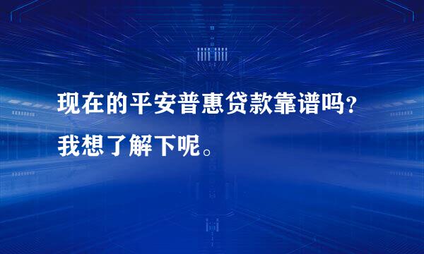 现在的平安普惠贷款靠谱吗？我想了解下呢。