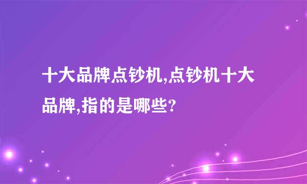 十大品牌点钞机,点钞机十大品牌,指的是哪些?