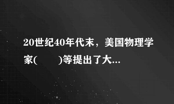 20世纪40年代末，美国物理学家(  )等提出了大爆炸宇宙模型，认为宇宙起源于160亿年前温度和密度极高的“原始火球”的...