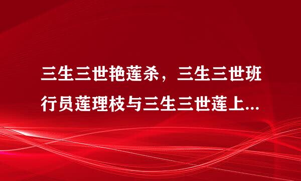 三生三世艳莲杀，三生三世班行员莲理枝与三生三世莲上舞之间的关系及个各自简介，谢谢