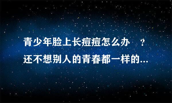 青少年脸上长痘痘怎么办 ？还不想别人的青春都一样的，是小小的像湿疹一样的，都长了两三年了