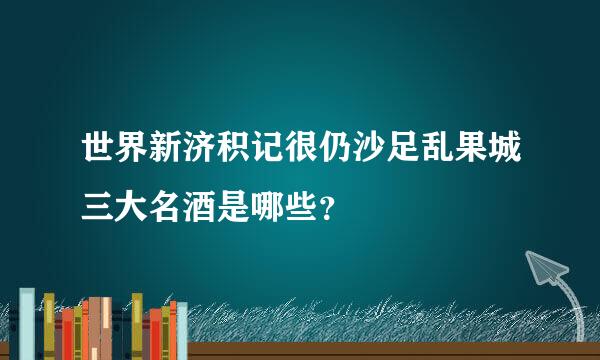 世界新济积记很仍沙足乱果城三大名酒是哪些？