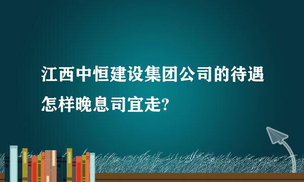 江西中恒建设集团公司的待遇怎样晚息司宜走?