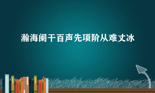 瀚海阑干百声先项阶从难丈冰