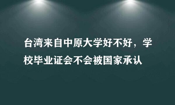 台湾来自中原大学好不好，学校毕业证会不会被国家承认