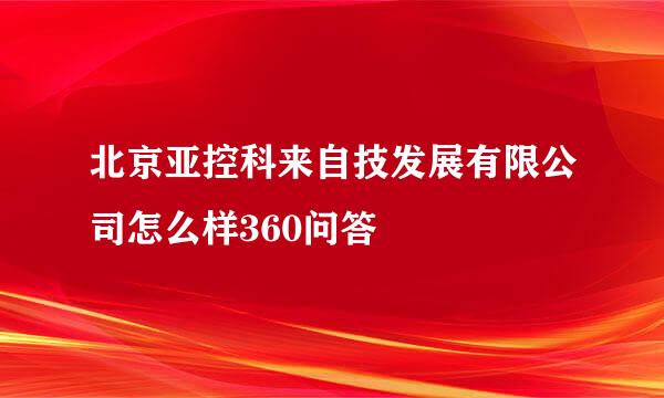 北京亚控科来自技发展有限公司怎么样360问答