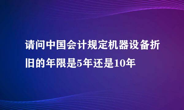 请问中国会计规定机器设备折旧的年限是5年还是10年