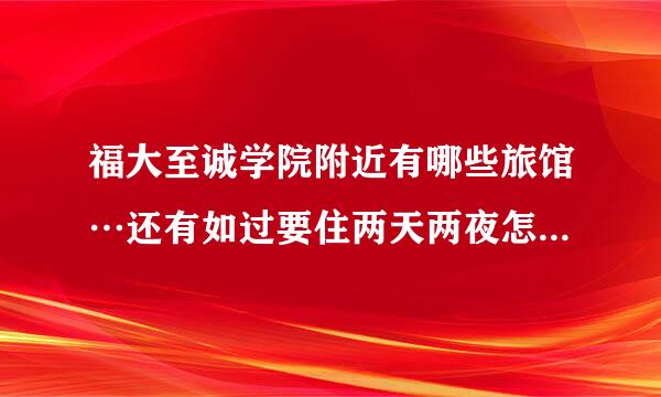 福大至诚学院附近有哪些旅馆…还有如过要住两天两夜怎么收费…