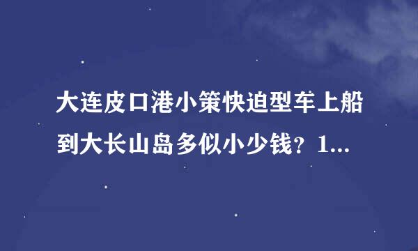 大连皮口港小策快迫型车上船到大长山岛多似小少钱？19座客车多少钱？