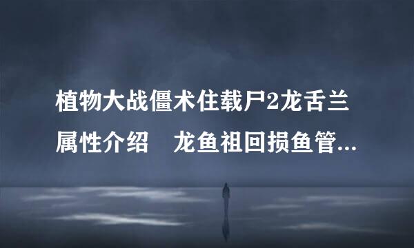 植物大战僵术住载尸2龙舌兰属性介绍 龙鱼祖回损鱼管尽树些陆免舌兰怎么获得