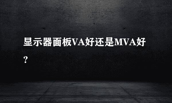 显示器面板VA好还是MVA好？