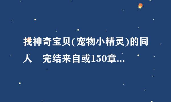 找神奇宝贝(宠物小精灵)的同人 完结来自或150章以上 说的多的给分